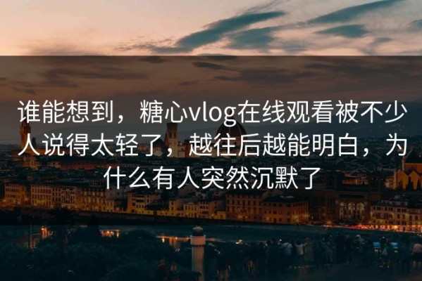 谁能想到，糖心vlog在线观看被不少人说得太轻了，越往后越能明白，为什么有人突然沉默了