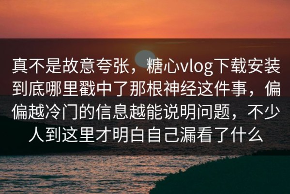 真不是故意夸张，糖心vlog下载安装到底哪里戳中了那根神经这件事，偏偏越冷门的信息越能说明问题，不少人到这里才明白自己漏看了什么