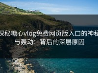 探秘糖心vlog免费网页版入口的神秘与轰动：背后的深层原因