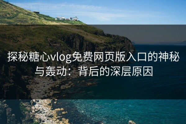 探秘糖心vlog免费网页版入口的神秘与轰动：背后的深层原因