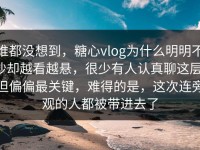 谁都没想到，糖心vlog为什么明明不吵却越看越悬，很少有人认真聊这层，但偏偏最关键，难得的是，这次连旁观的人都被带进去了