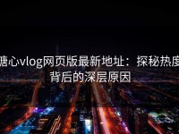 糖心vlog网页版最新地址：探秘热度背后的深层原因