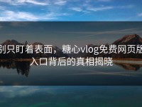 别只盯着表面，糖心vlog免费网页版入口背后的真相揭晓
