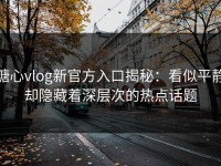 糖心vlog新官方入口揭秘：看似平静却隐藏着深层次的热点话题
