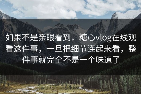 如果不是亲眼看到，糖心vlog在线观看这件事，一旦把细节连起来看，整件事就完全不是一个味道了
