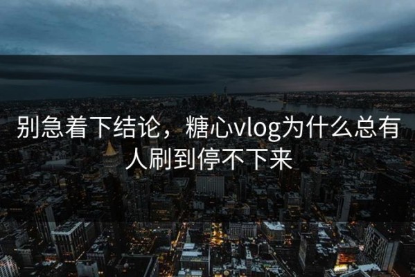 别急着下结论，糖心vlog为什么总有人刷到停不下来
