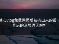糖心vlog免费网页版被扒出来的细节背后的深层原因解析