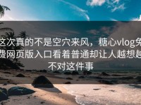 这次真的不是空穴来风，糖心vlog免费网页版入口看着普通却让人越想越不对这件事