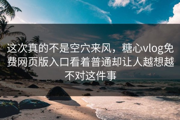 这次真的不是空穴来风，糖心vlog免费网页版入口看着普通却让人越想越不对这件事
