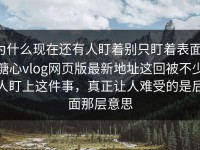 为什么现在还有人盯着别只盯着表面，糖心vlog网页版最新地址这回被不少人盯上这件事，真正让人难受的是后面那层意思