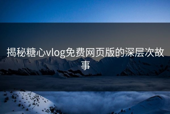 揭秘糖心vlog免费网页版的深层次故事