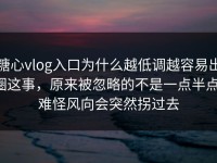 糖心vlog入口为什么越低调越容易出圈这事，原来被忽略的不是一点半点，难怪风向会突然拐过去
