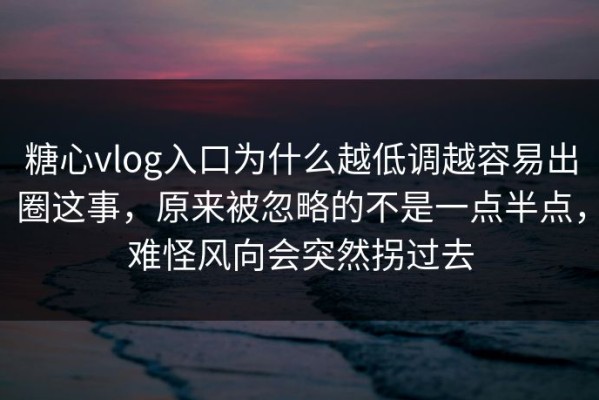 糖心vlog入口为什么越低调越容易出圈这事，原来被忽略的不是一点半点，难怪风向会突然拐过去