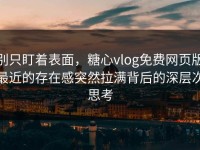 别只盯着表面，糖心vlog免费网页版最近的存在感突然拉满背后的深层次思考