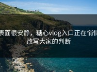 表面很安静，糖心vlog入口正在悄悄改写大家的判断