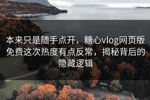 本来只是随手点开，糖心vlog网页版免费这次热度有点反常，揭秘背后的隐藏逻辑