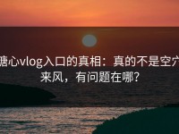 糖心vlog入口的真相：真的不是空穴来风，有问题在哪？