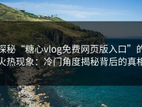 探秘“糖心vlog免费网页版入口”的火热现象：冷门角度揭秘背后的真相