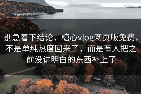 别急着下结论，糖心vlog网页版免费，不是单纯热度回来了，而是有人把之前没讲明白的东西补上了