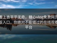 看上去平平无奇，糖心vlog免费网页版入口，你绝对不能错过的在线观看平台