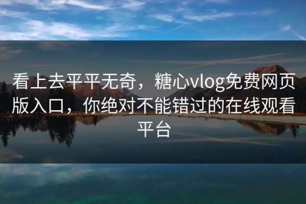 看上去平平无奇，糖心vlog免费网页版入口，你绝对不能错过的在线观看平台