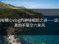 揭秘糖心vlog的神秘崛起之谜——这次真的不是空穴来风