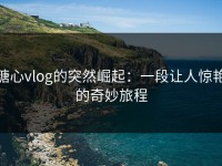 糖心vlog的突然崛起：一段让人惊艳的奇妙旅程