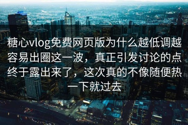 糖心vlog免费网页版为什么越低调越容易出圈这一波，真正引发讨论的点终于露出来了，这次真的不像随便热一下就过去