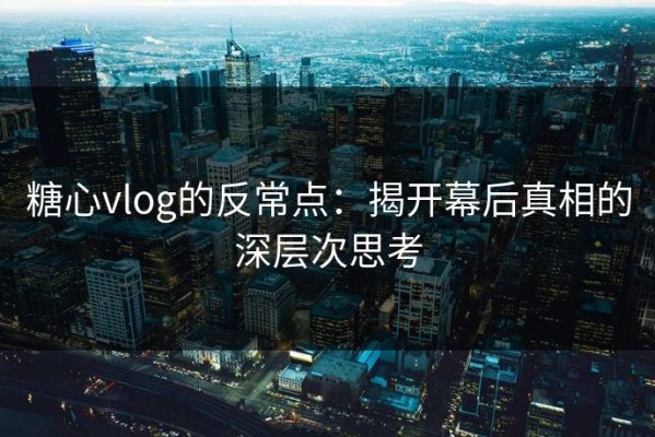 糖心vlog的反常点：揭开幕后真相的深层次思考