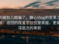 别被前几眼骗了，糖心Vlog的变革之旅：这回的改变不仅仅是表面，更是深层次的革新