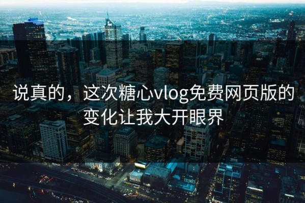 说真的，这次糖心vlog免费网页版的变化让我大开眼界