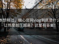 本想略过，糖心官网vlog到底是什么让热度越压越高？这里有答案！