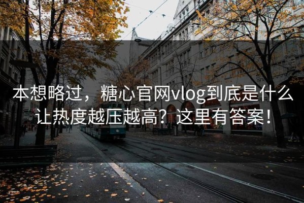 本想略过，糖心官网vlog到底是什么让热度越压越高？这里有答案！