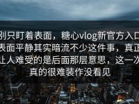 别只盯着表面，糖心vlog新官方入口表面平静其实暗流不少这件事，真正让人难受的是后面那层意思，这一次真的很难装作没看见
