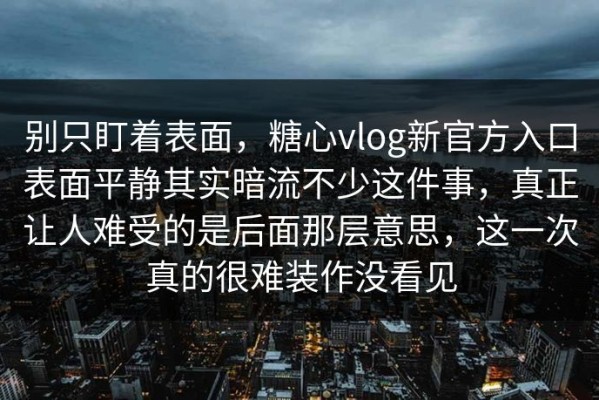 别只盯着表面，糖心vlog新官方入口表面平静其实暗流不少这件事，真正让人难受的是后面那层意思，这一次真的很难装作没看见