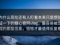 为什么现在还有人盯着本来只是想验证一下的糖心官网vlog，最容易被忽视的那层信息，恰恰才最值得反复看