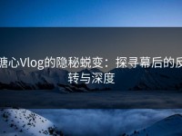 糖心Vlog的隐秘蜕变：探寻幕后的反转与深度