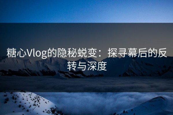 糖心Vlog的隐秘蜕变：探寻幕后的反转与深度