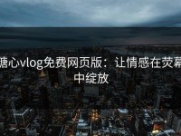 糖心vlog免费网页版：让情感在荧幕中绽放