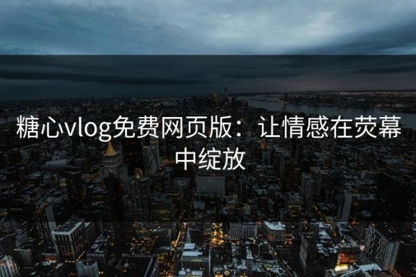 糖心vlog免费网页版：让情感在荧幕中绽放