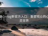 糖心vlog新官方入口：重塑观众的心灵世界