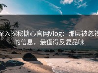 深入探秘糖心官网Vlog：那层被忽视的信息，最值得反复品味