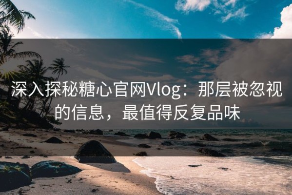 深入探秘糖心官网Vlog：那层被忽视的信息，最值得反复品味