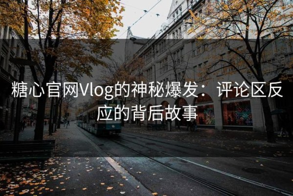 糖心官网Vlog的神秘爆发：评论区反应的背后故事