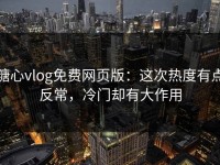 糖心vlog免费网页版：这次热度有点反常，冷门却有大作用