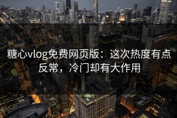 糖心vlog免费网页版：这次热度有点反常，冷门却有大作用
