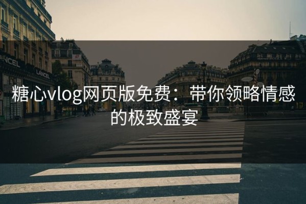 糖心vlog网页版免费：带你领略情感的极致盛宴