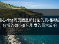 糖心vlog网页版重新讨论的真相揭秘：背后的微小变化引发的巨大反响