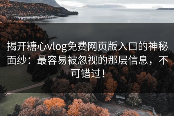 揭开糖心vlog免费网页版入口的神秘面纱：最容易被忽视的那层信息，不可错过！