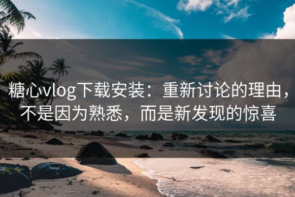 糖心vlog下载安装：重新讨论的理由，不是因为熟悉，而是新发现的惊喜